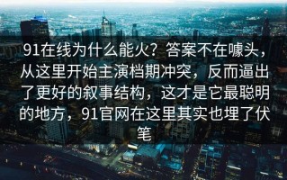 91在线为什么能火？答案不在噱头，从这里开始主演档期冲突，反而逼出了更好的叙事结构，这才是它最聪明的地方，91官网在这里其实也埋了伏笔