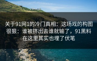 关于91网1的冷门真相：这场戏的构图很狠：谁被挤出去谁就输了，91黑料在这里其实也埋了伏笔