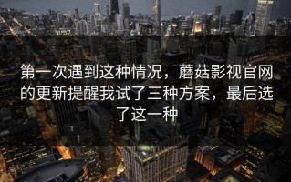 第一次遇到这种情况，蘑菇影视官网的更新提醒我试了三种方案，最后选了这一种