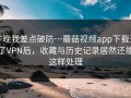 昨晚我差点破防…蘑菇视频app下载开了VPN后，收藏与历史记录居然还能这样处理