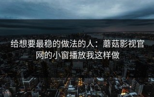 给想要最稳的做法的人：蘑菇影视官网的小窗播放我这样做