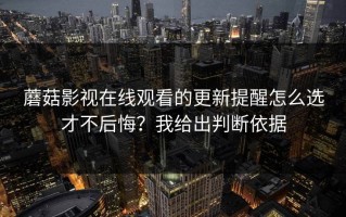 蘑菇影视在线观看的更新提醒怎么选才不后悔？我给出判断依据
