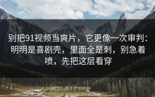 别把91视频当爽片，它更像一次审判：明明是喜剧壳，里面全是刺，别急着喷，先把这层看穿