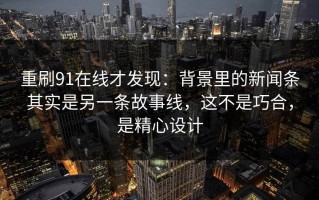 重刷91在线才发现：背景里的新闻条其实是另一条故事线，这不是巧合，是精心设计