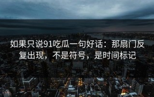 如果只说91吃瓜一句好话：那扇门反复出现，不是符号，是时间标记