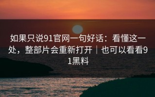 如果只说91官网一句好话：看懂这一处，整部片会重新打开｜也可以看看91黑料