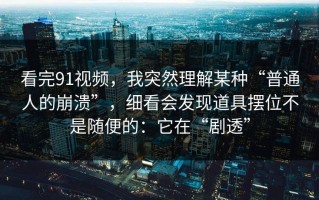 看完91视频，我突然理解某种“普通人的崩溃”，细看会发现道具摆位不是随便的：它在“剧透”