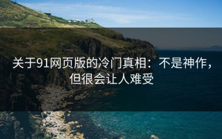 关于91网页版的冷门真相：不是神作，但很会让人难受
