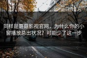 同样是蘑菇影视官网，为什么你的小窗播放总出状况？可能少了这一步