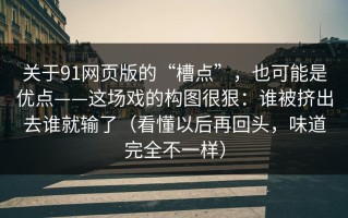 关于91网页版的“槽点”，也可能是优点——这场戏的构图很狠：谁被挤出去谁就输了（看懂以后再回头，味道完全不一样）