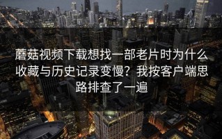蘑菇视频下载想找一部老片时为什么收藏与历史记录变慢？我按客户端思路排查了一遍