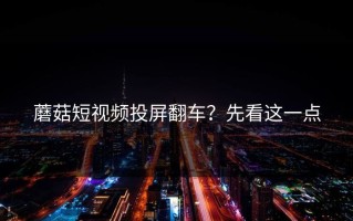 蘑菇短视频投屏翻车？先看这一点