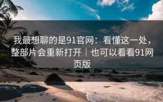 我最想聊的是91官网：看懂这一处，整部片会重新打开｜也可以看看91网页版