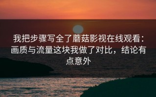 我把步骤写全了蘑菇影视在线观看：画质与流量这块我做了对比，结论有点意外