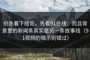 别急着下结论，先看91在线：而且背景里的新闻条其实是另一条故事线（91视频的暗示别错过）