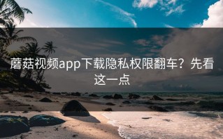 蘑菇视频app下载隐私权限翻车？先看这一点