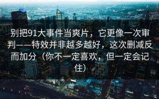 别把91大事件当爽片，它更像一次审判——特效并非越多越好，这次删减反而加分（你不一定喜欢，但一定会记住）