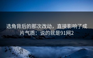 选角背后的那次改动，直接影响了成片气质：说的就是91网2