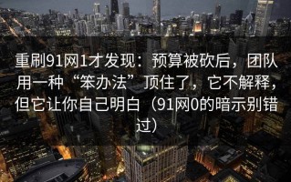 重刷91网1才发现：预算被砍后，团队用一种“笨办法”顶住了，它不解释，但它让你自己明白（91网0的暗示别错过）