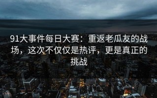 91大事件每日大赛：重返老瓜友的战场，这次不仅仅是热评，更是真正的挑战