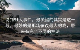 说到91大事件，最关键的其实是这一段，最妙的是那场争议最大的戏，原来有完全不同的拍法