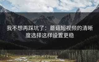 我不想再踩坑了：蘑菇短视频的清晰度选择这样设置更稳