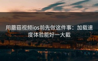 用蘑菇视频ios前先做这件事：加载速度体验能好一大截