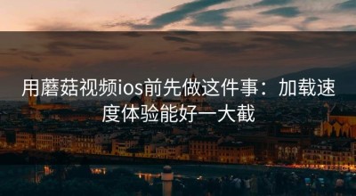 用蘑菇视频ios前先做这件事：加载速度体验能好一大截