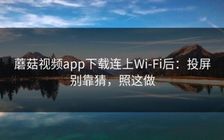 蘑菇视频app下载连上Wi‑Fi后：投屏别靠猜，照这做