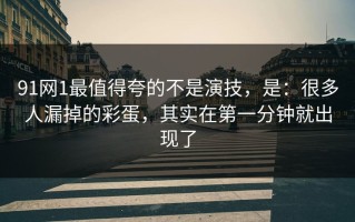 91网1最值得夸的不是演技，是：很多人漏掉的彩蛋，其实在第一分钟就出现了