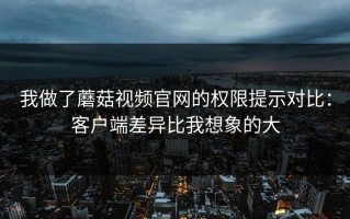 我做了蘑菇视频官网的权限提示对比：客户端差异比我想象的大