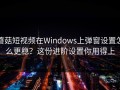 蘑菇短视频在Windows上弹窗设置怎么更稳？这份进阶设置你用得上