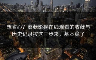 想省心？蘑菇影视在线观看的收藏与历史记录按这三步来，基本稳了