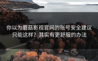 你以为蘑菇影视官网的账号安全建议只能这样？其实有更舒服的办法