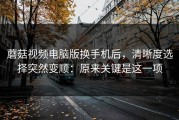 蘑菇视频电脑版换手机后，清晰度选择突然变顺：原来关键是这一项