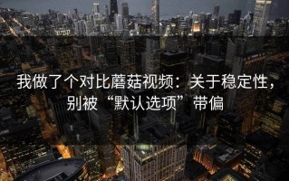 我做了个对比蘑菇视频：关于稳定性，别被“默认选项”带偏