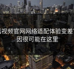 蘑菇视频官网网络适配体验变差？原因很可能在这里