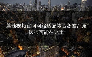 蘑菇视频官网网络适配体验变差？原因很可能在这里