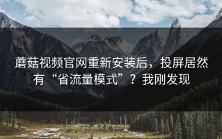 蘑菇视频官网重新安装后，投屏居然有“省流量模式”？我刚发现