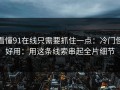 看懂91在线只需要抓住一点：冷门但好用：用这条线索串起全片细节