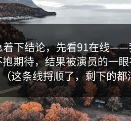 别急着下结论，先看91在线——我原本不抱期待，结果被演员的一眼神收拾了（这条线捋顺了，剩下的都清楚）