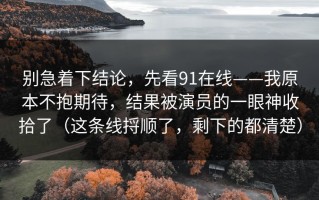别急着下结论，先看91在线——我原本不抱期待，结果被演员的一眼神收拾了（这条线捋顺了，剩下的都清楚）