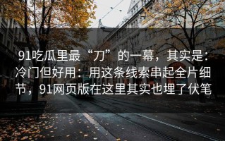 91吃瓜里最“刀”的一幕，其实是：冷门但好用：用这条线索串起全片细节，91网页版在这里其实也埋了伏笔