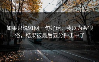 如果只说91网一句好话：我以为会很俗，结果被最后五分钟击中了