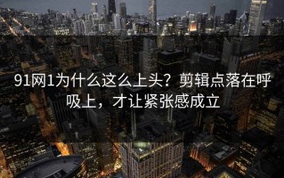 91网1为什么这么上头？剪辑点落在呼吸上，才让紧张感成立