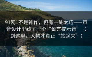 91网1不是神作，但有一处太巧——声音设计里藏了一个“谎言提示音”（到这里，人物才真正“站起来”）