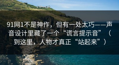 91网1不是神作，但有一处太巧——声音设计里藏了一个“谎言提示音”（到这里，人物才真正“站起来”）