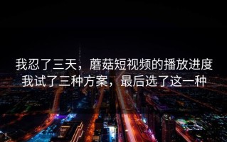我忍了三天，蘑菇短视频的播放进度我试了三种方案，最后选了这一种