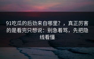 91吃瓜的后劲来自哪里？，真正厉害的是看完只想说：别急着骂，先把隐线看懂