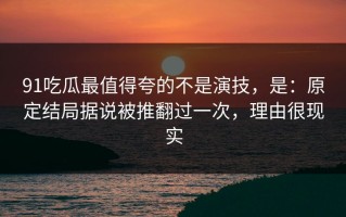 91吃瓜最值得夸的不是演技，是：原定结局据说被推翻过一次，理由很现实